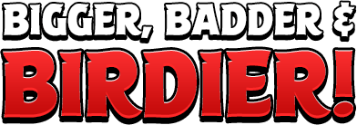 Bigger, Badder & Birdier!